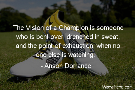 The vision of a champion is bent over, drenched in sweat, at the point of exhaustion, when nobody else is looking.